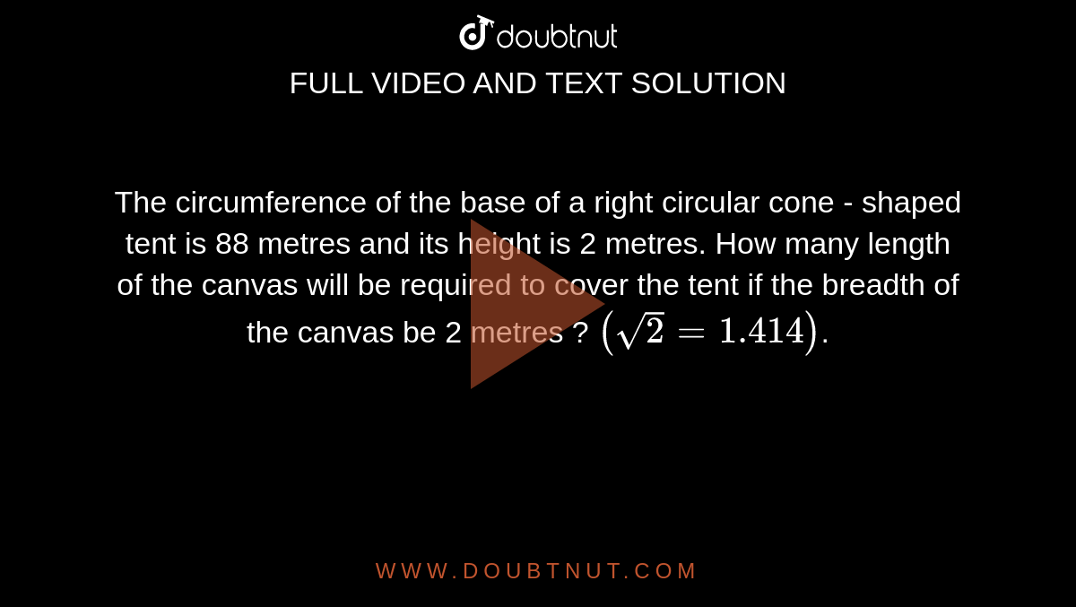 The circumference of the base of a right circular cone - shaped tent is 88 metres and its height is 2 metres. How many length of the canvas will be required to cover the tent if the breadth of the canvas be 2 metres ? `(sqrt(2)=1.414)`. 