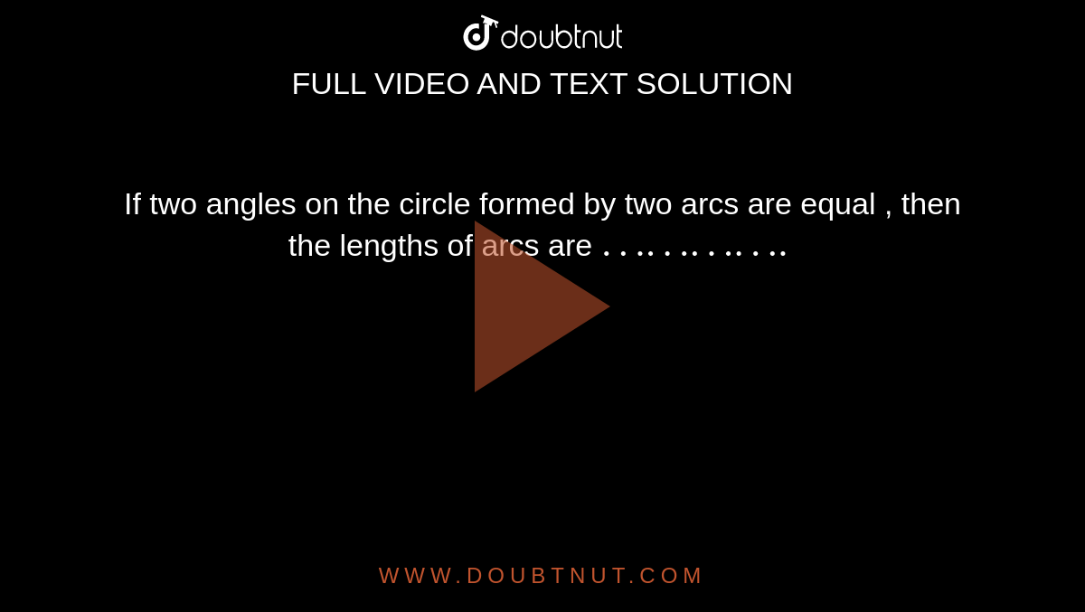 If two angles on the circle formed by two arcs are equal , then the lengths of arcs are  `………….`