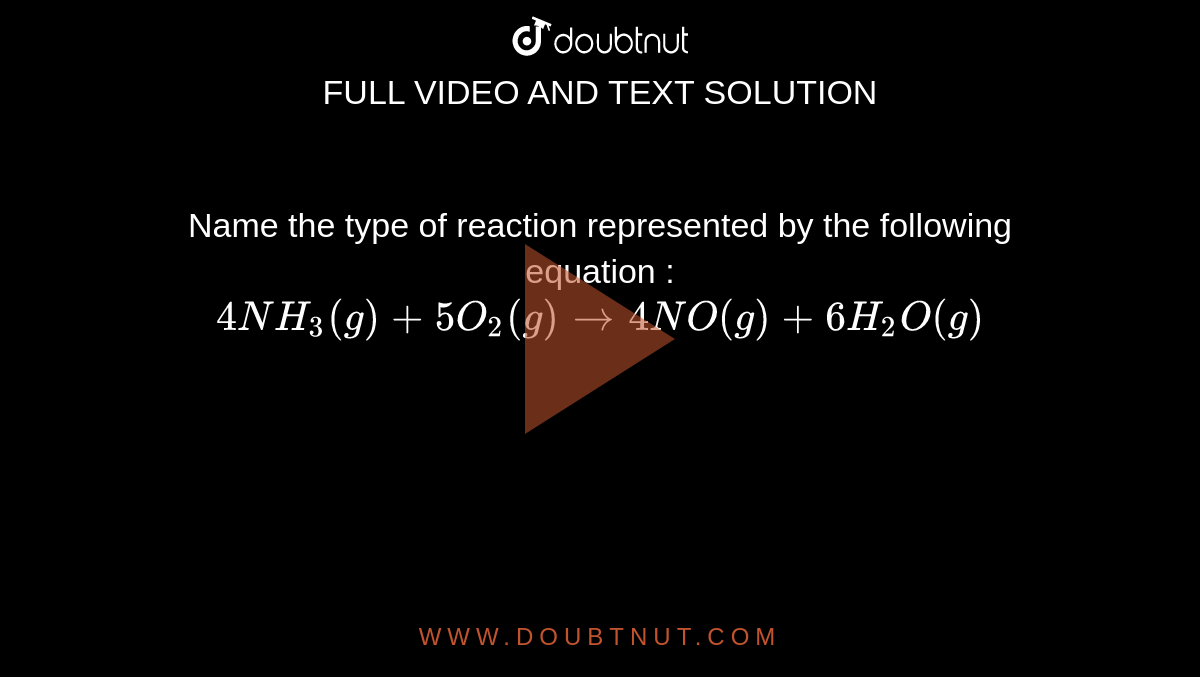 Name the type of reaction represented by the following equation : <br> ` 4NH_(3)(g) +5O_(2)(g) to 4NO(g) + 6H_(2)O(g)` 