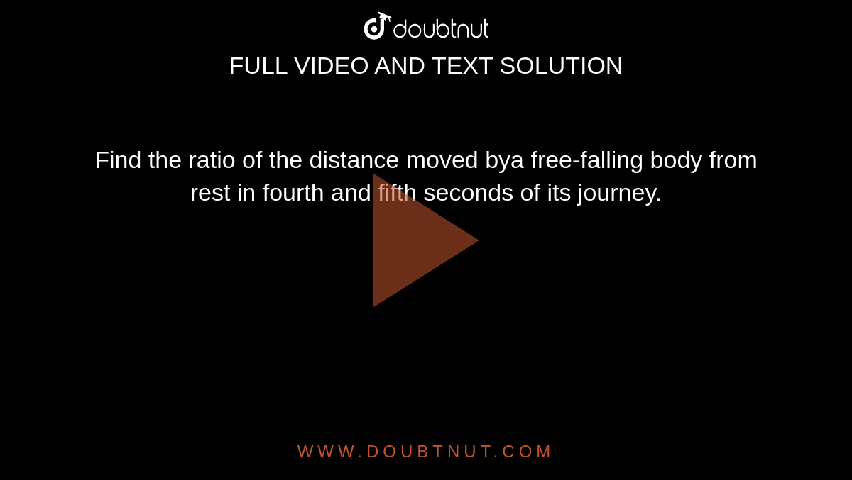 Find the ratio of the distance moved bya free-falling body from rest in fourth and fifth seconds of its journey.