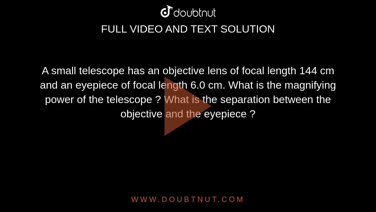 A small telescope has an objective lens of focal length 144 cm and an eyepiece of focal length 6.0 cm. What is the magnifying power of the telescope ? What is the separation between the objective and the eyepiece ?