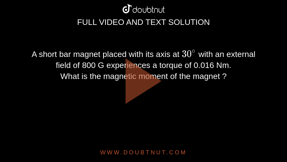 A short bar magnet placed with its axis at `30^(@)` with an external field of 800 G experiences a torque of 0.016 Nm. <br>  What is the magnetic moment of the magnet ?