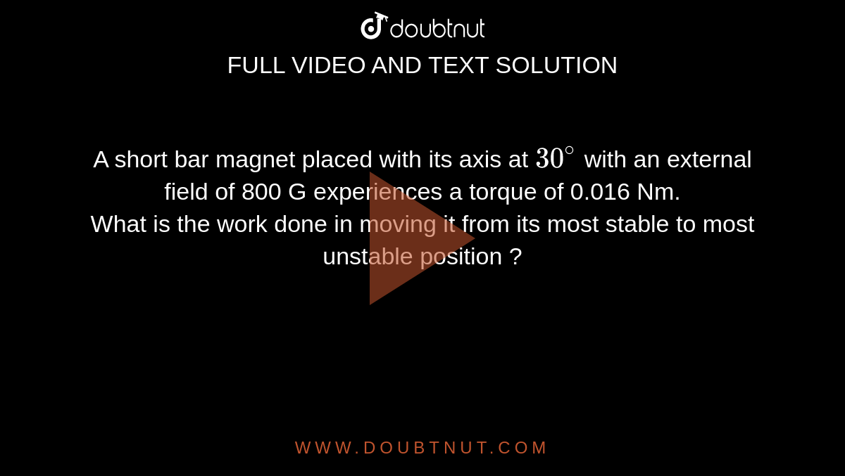 A short bar magnet placed with its axis at `30^(@)` with an external field of 800 G experiences a torque of 0.016 Nm. <br>  What is the work done in moving it from its most stable to most unstable position ?