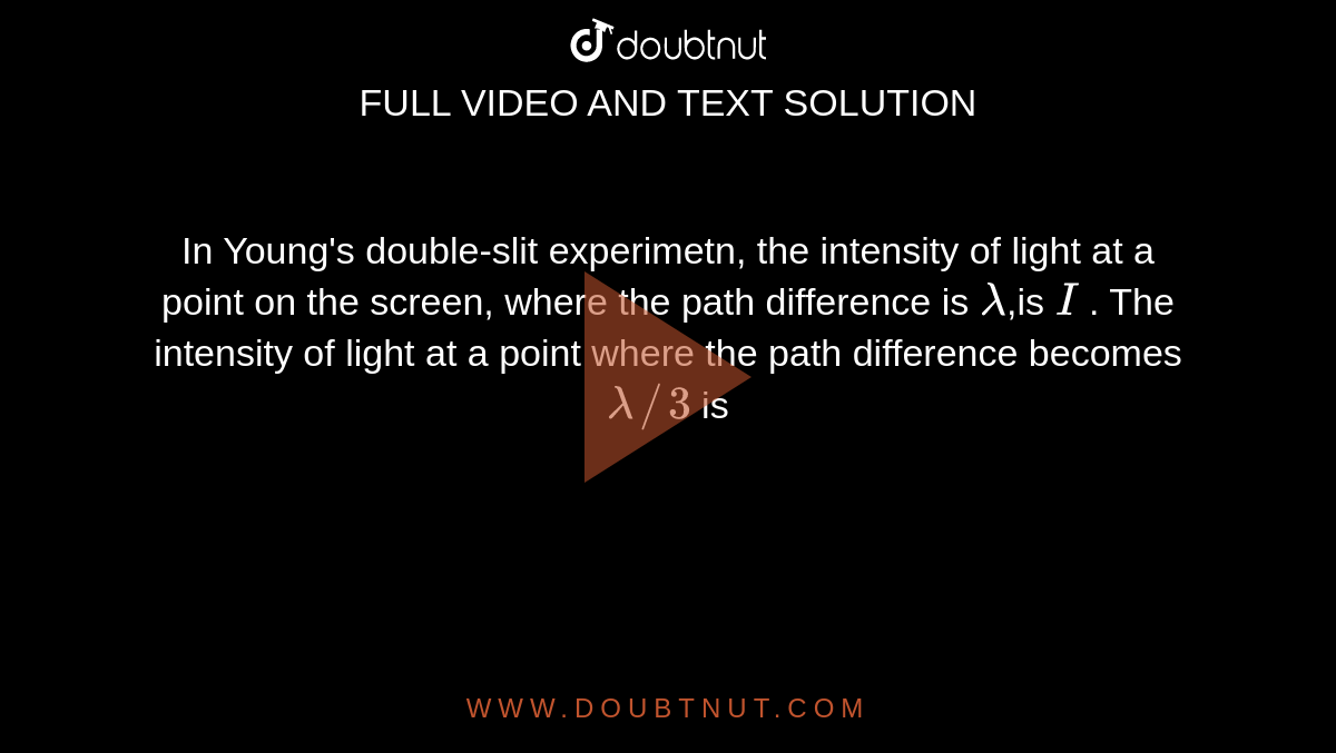 In Young's double-slit experimetn, the intensity of light at a point on the screen, where the path difference is `lambda`,is `I` . The intensity of light at a point where the path difference becomes `lambda // 3` is