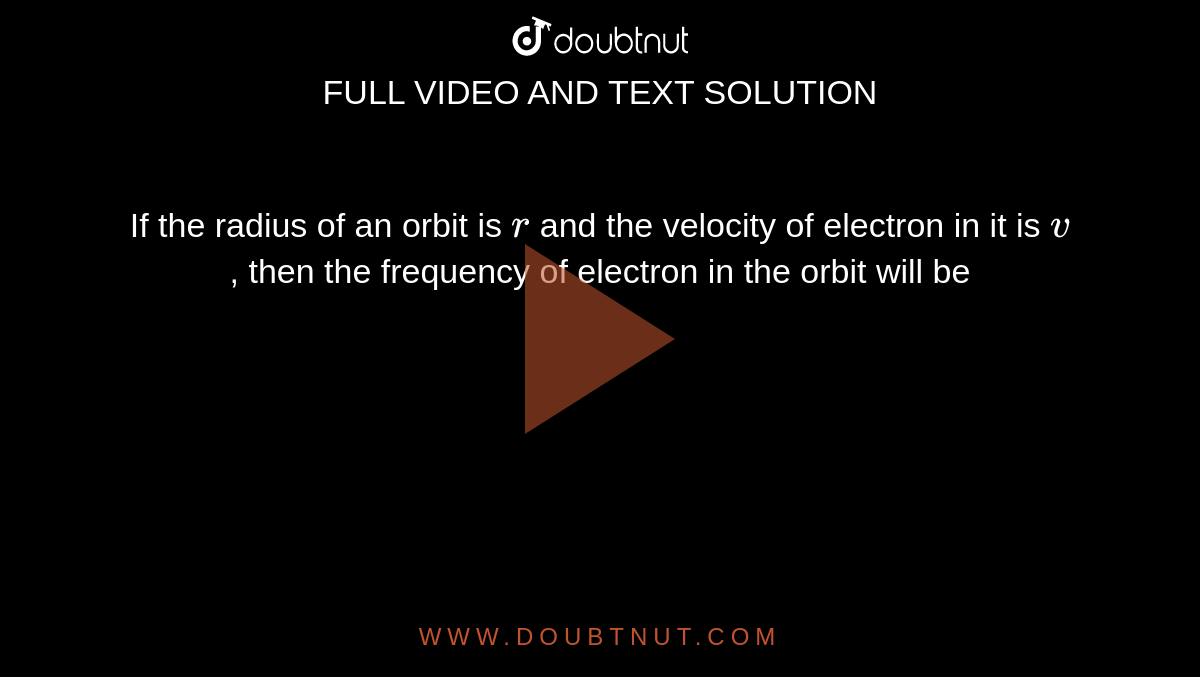 If the radius of an orbit is `r` and the velocity of electron in it is `v` , then the frequency of electron in the orbit will be