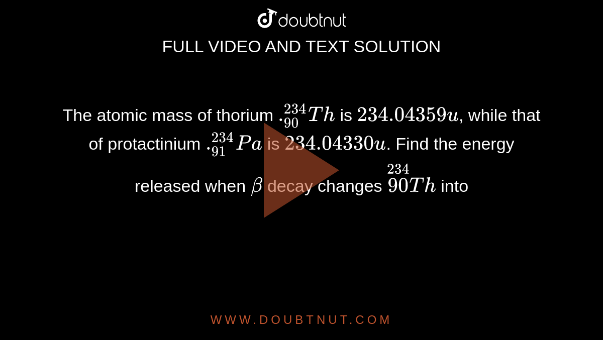 The atomic mass of thorium `._(90)^(234)Th` is `234.04359 u`, while that of protactinium `._(91)^(234)Pa` is `234.04330 u`. Find the energy released when `beta` decay changes `overset(234)(90)Th` into 