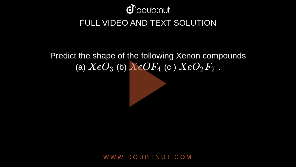 Predict the shape of the following Xenon compounds <br> (a) `XeO_(3)` (b) `XeOF_(4)` (c ) `XeO_(2)F_(2)` .