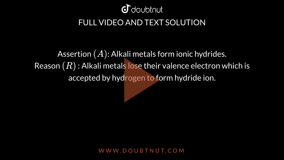 Assertion `(A)`: Alkali metals form ionic hydrides. <br> Reason `(R)` : Alkali metals lose their valence electron which is accepted by hydrogen to form hydride ion.