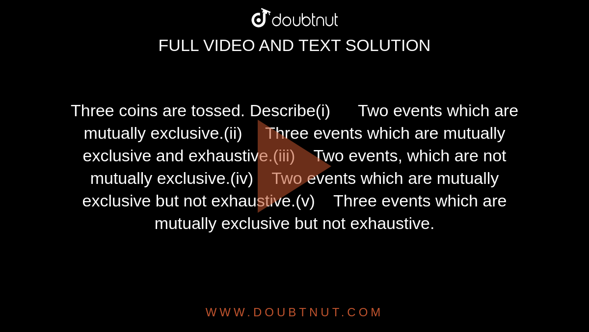 Three coins are tossed. Describe(i)      Two events which are mutually exclusive.(ii)     Three events which are mutually exclusive and exhaustive.(iii)    Two events, which are not mutually exclusive.(iv)    Two events which are mutually exclusive but not exhaustive.(v)    Three events which are mutually exclusive but not exhaustive.