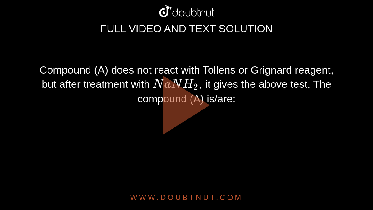 Compound (A) does not react with Tollens or Grignard reagent, but after treatment with `NaNH_2`, it gives the above test. The compound (A) is/are: