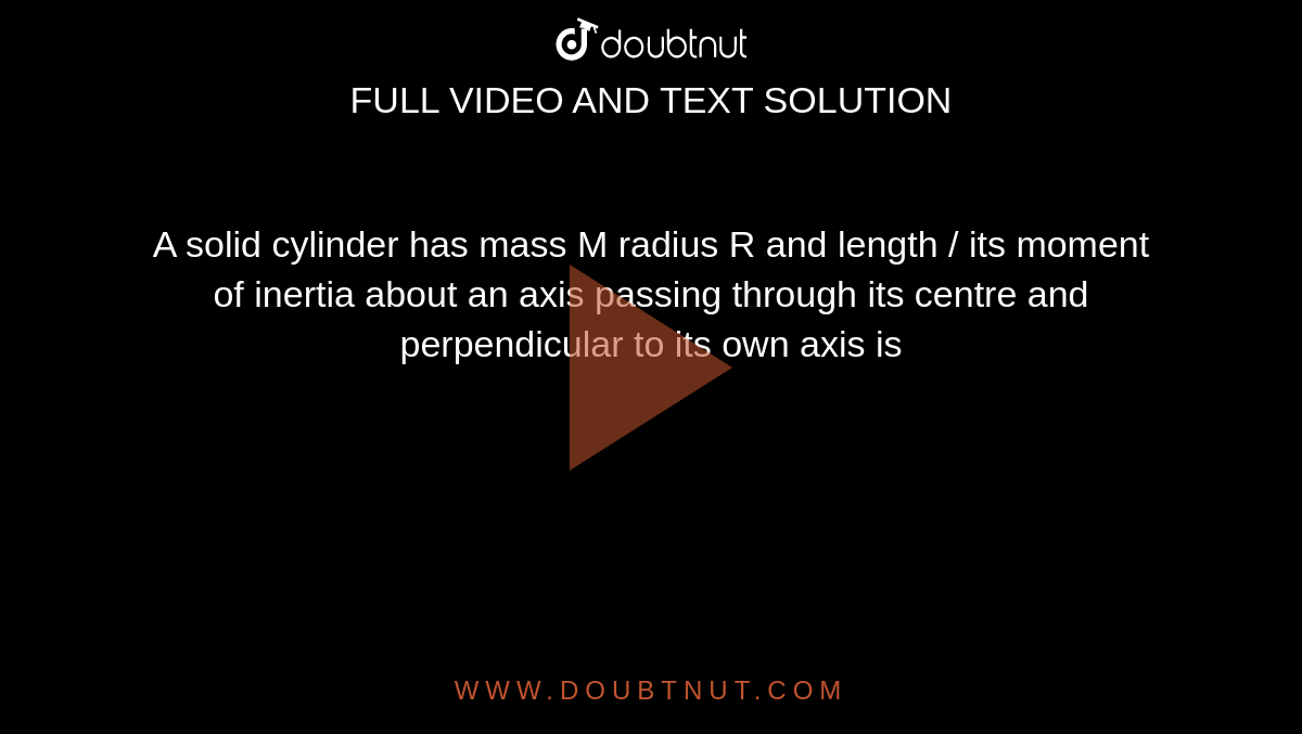 A solid cylinder has mass M radius R and  length / its moment of inertia about an axis  passing through its centre and  perpendicular to its own axis is 