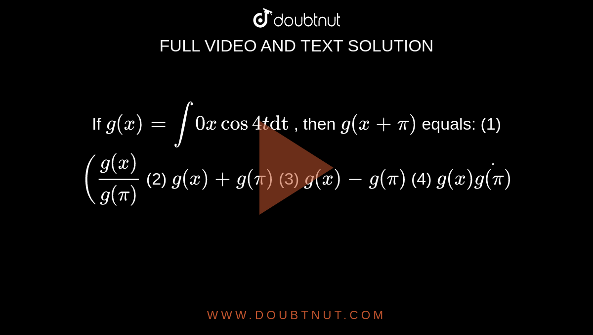 If `g(x)""=int0xcos4t"dt"`
, then `g(x""+pi)`
equals:
(1) `(g(x)/(g(pi)`
 (2) `g(x)+g(pi)`
 (3) `g(x)-g(pi)`
 (4) `g(x)dotg(pi)`