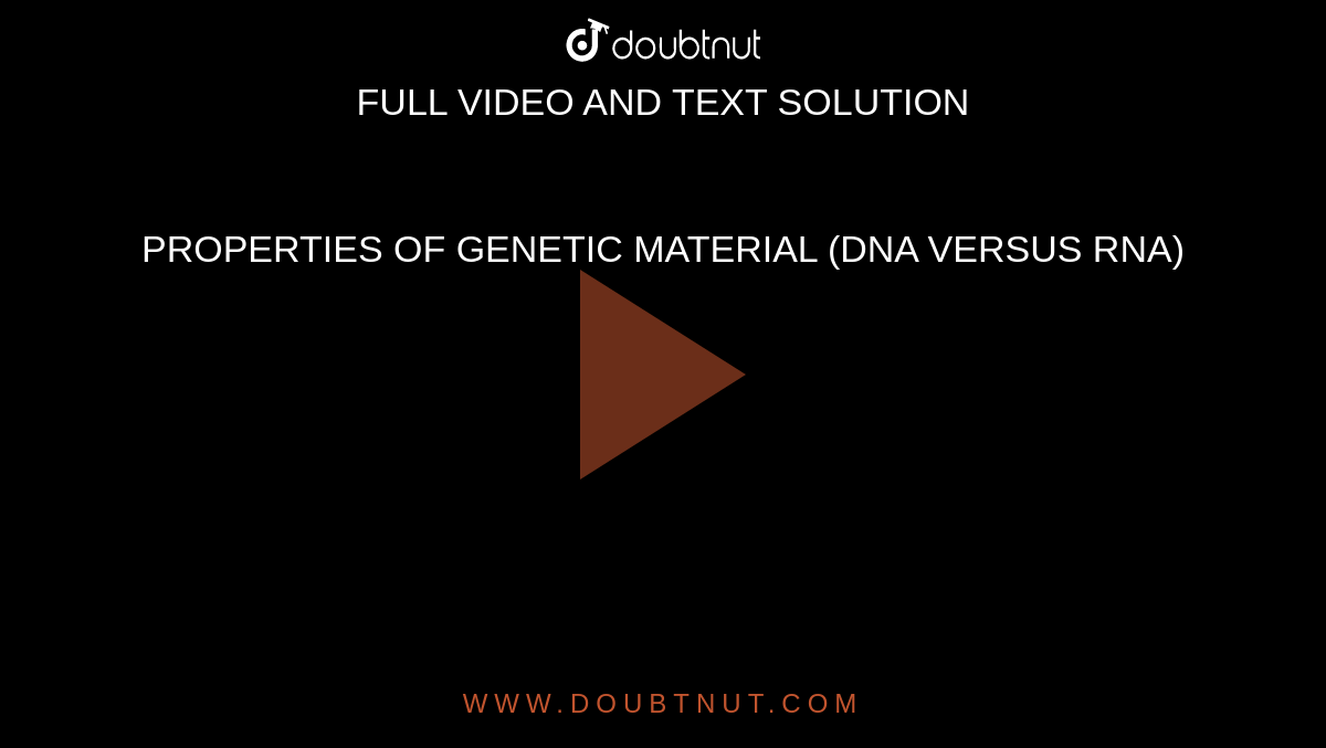 PROPERTIES OF GENETIC MATERIAL (DNA VERSUS RNA)