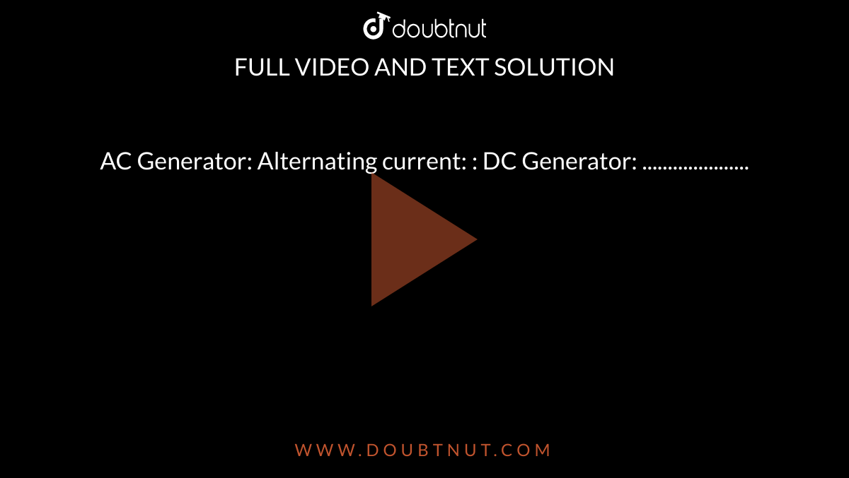 AC Generator: Alternating current: : DC Generator: ..................... 