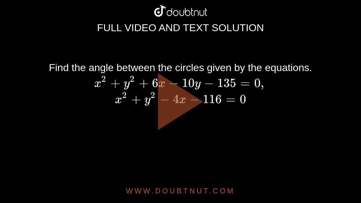 Find the angle between the circles given by the equations. <br>`x^2 + y^2 + 6x - 10y - 135 = 0,` <br> `x^2 + y^2 - 4x - 116 = 0`