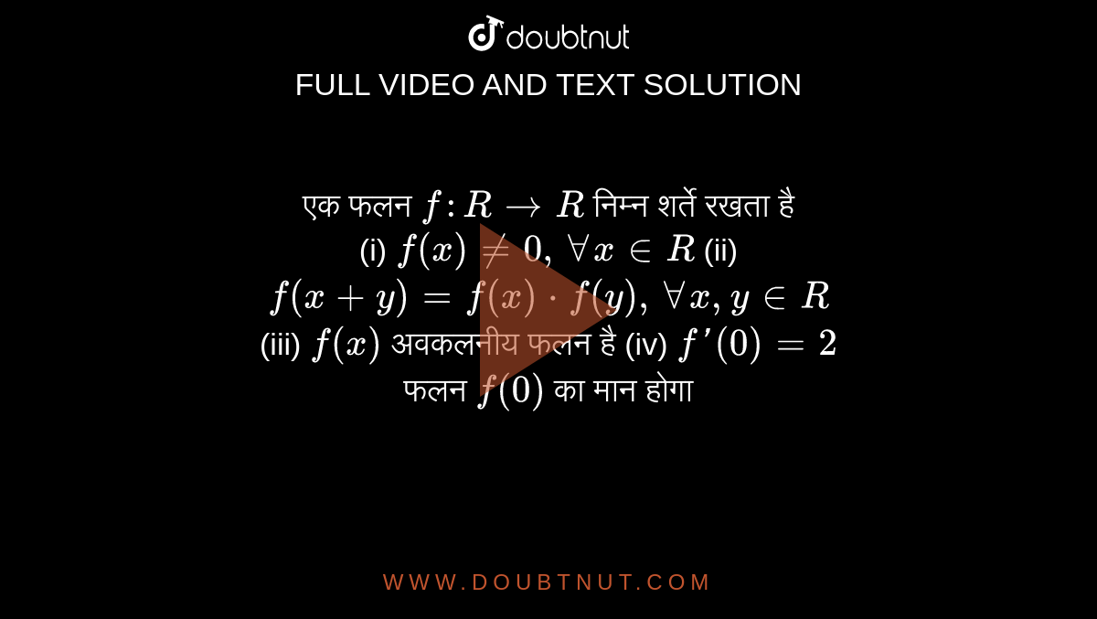 एक फलन `f:RtoR` निम्न शर्ते रखता है <br> (i) `f(x)!=0,AA x inR` (ii) `f(x+y)=f(x)*f(y),AA x,y inR` <br> (iii) `f(x)` अवकलनीय फलन है   (iv) `f'(0)=2`  <br> फलन `f(0)` का मान होगा 