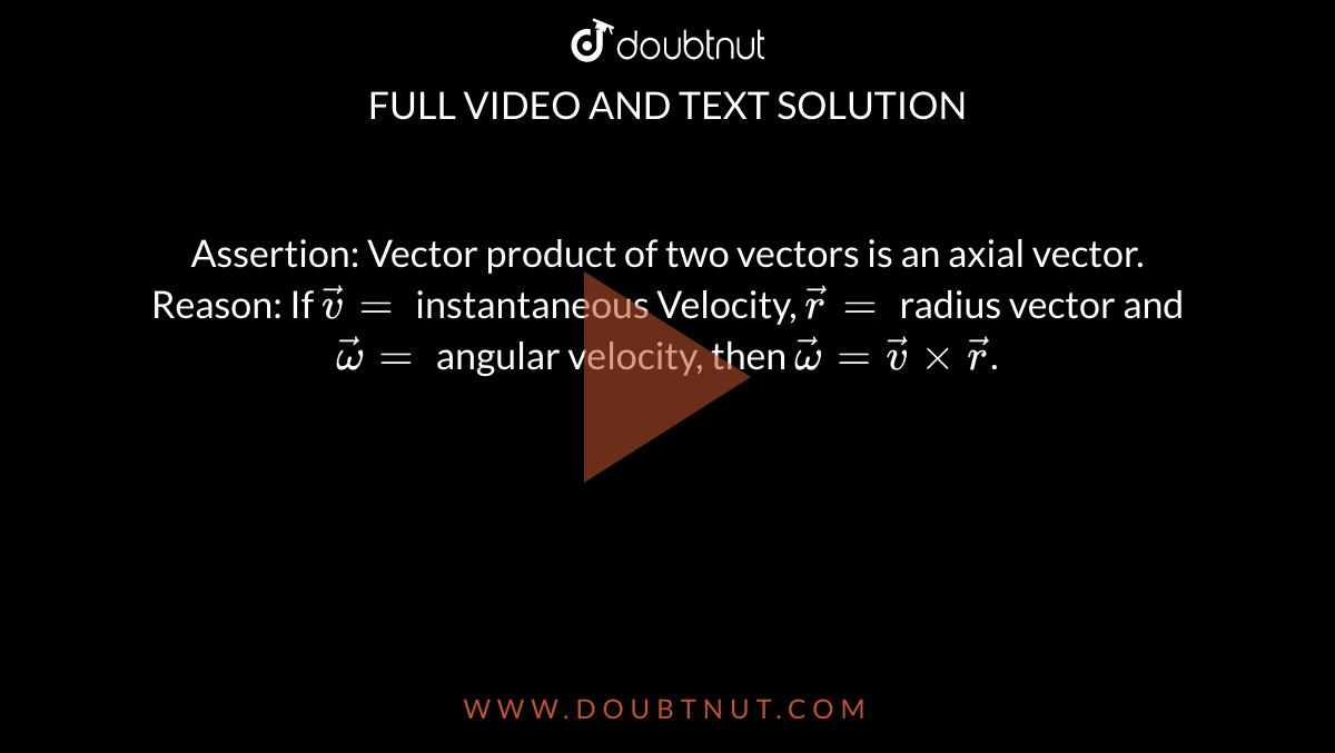 Assertion: Vector product of two vectors is an axial vector. <br> Reason: If `vec(v)=` instantaneous Velocity, `vec(r )=` radius vector and `vec(omega)=` angular velocity, then `vec(omega)= vec(v)xxvec(r )`.