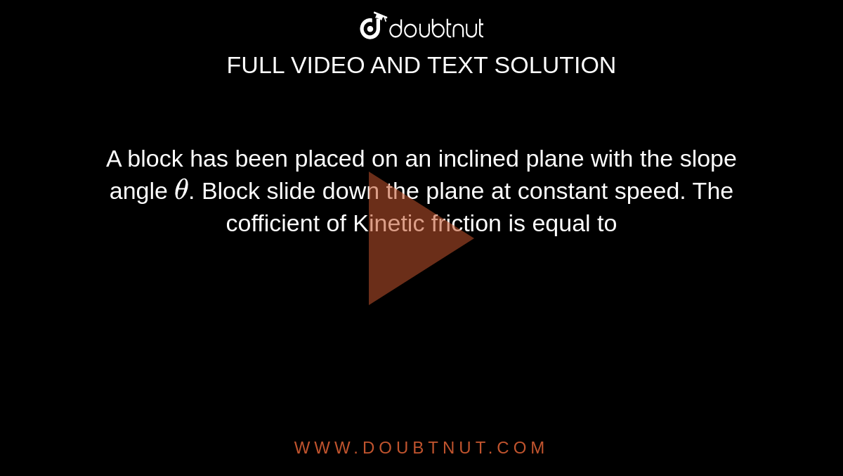 A block has been placed on an inclined plane with the slope angle `theta`. Block slide down the plane at constant speed. The cofficient of Kinetic friction is equal to