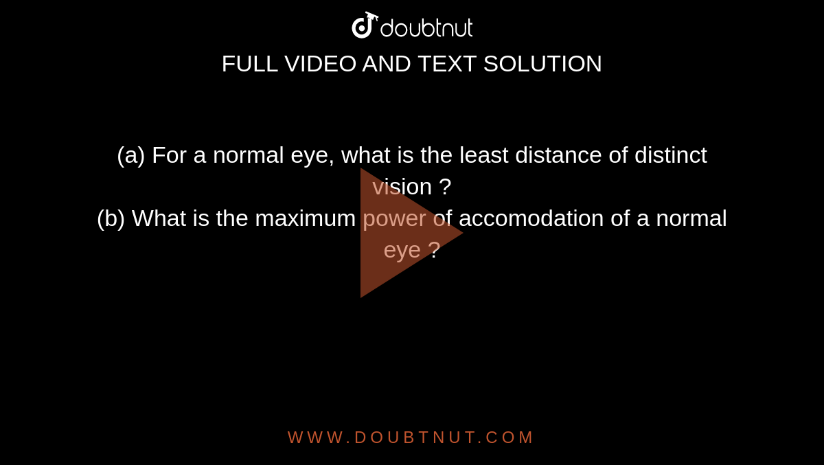 (a) For a normal eye, what is the least distance of distinct vision ? <br> (b) What is the maximum power of accomodation of a normal eye ?