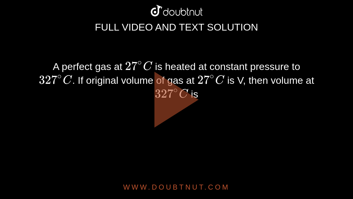 A perfect gas at `27^(@)C` is heated at constant pressure to `327^(@)C`. If original volume of gas at `27^(@)C` is V, then volume at `327^(@)C` is