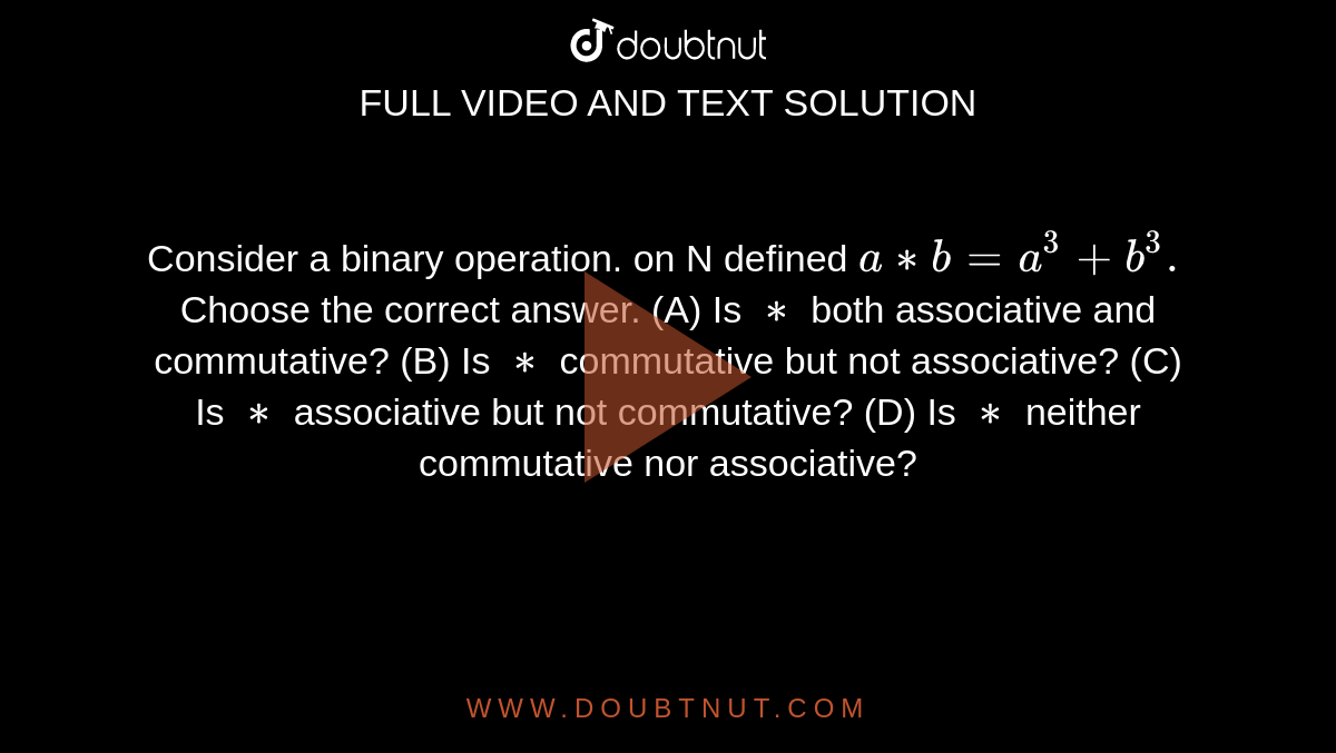 Consider a binary operation. on N defined  `a ** b  = a^3 + b^3.` Choose the correct answer. (A) Is `**` both associative and commutative? (B) Is `**` commutative but not associative? (C) Is `**` associative but not commutative? (D) Is `**` neither commutative nor associative?