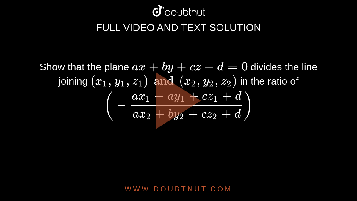 Show that the plane `ax+by+cz+d=0` divides the line joining `(x_1, y_1, z_1) and (x_2, y_2, z_2)` in the ratio of `(-(ax_1+ay_1+cz_1+d)/(ax_2+by_2+cz_2+d))`