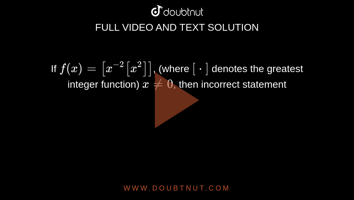 If `f(x) = [x^(-2) [x^(2)]]`, (where `[*]` denotes the greatest integer function) `x ne 0`, then incorrect statement