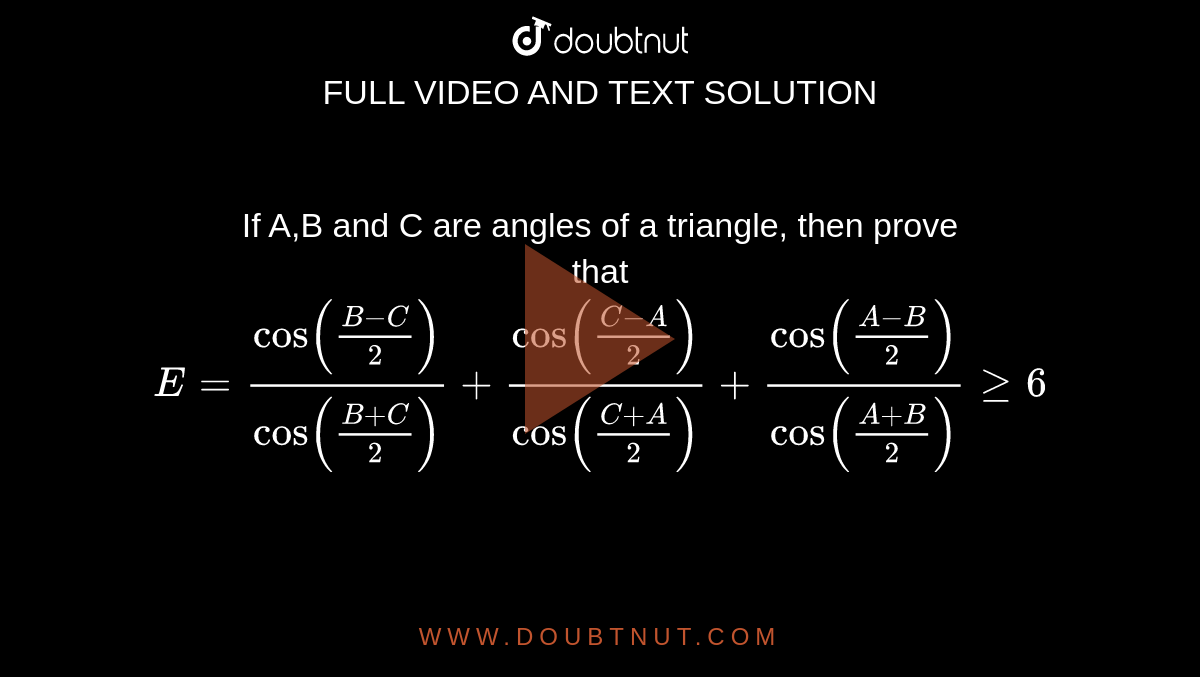 If A,B and C are angles of a triangle, then prove <br> that `E=(cos ((B-C)/(2)))/(cos ((B+C)/(2)))+ (cos ((C-A)/(2)))/(cos ((C+A)/(2)))+(cos ((A-B)/(2)))/(cos ((A+B)/(2)))ge6` 