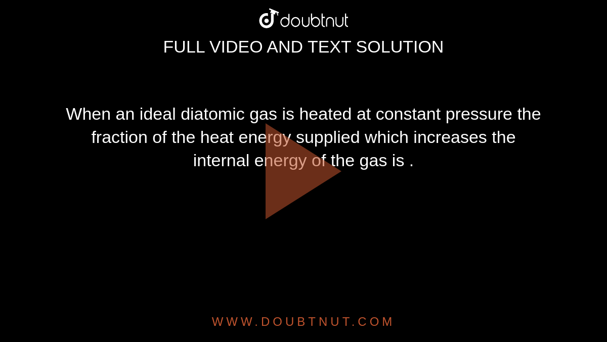 When an ideal diatomic gas is heated at constant pressure the fraction of the heat energy supplied which increases the internal energy of the gas is .