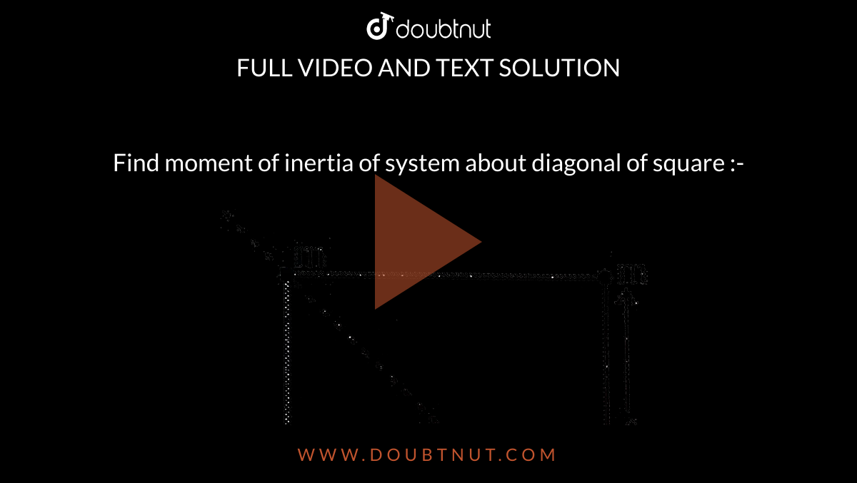  Find moment of inertia of system about diagonal of square :-  <br> <img src="https://d10lpgp6xz60nq.cloudfront.net/physics_images/NEET_MJT_4_E01_043_Q01.png" width="80%"> 
