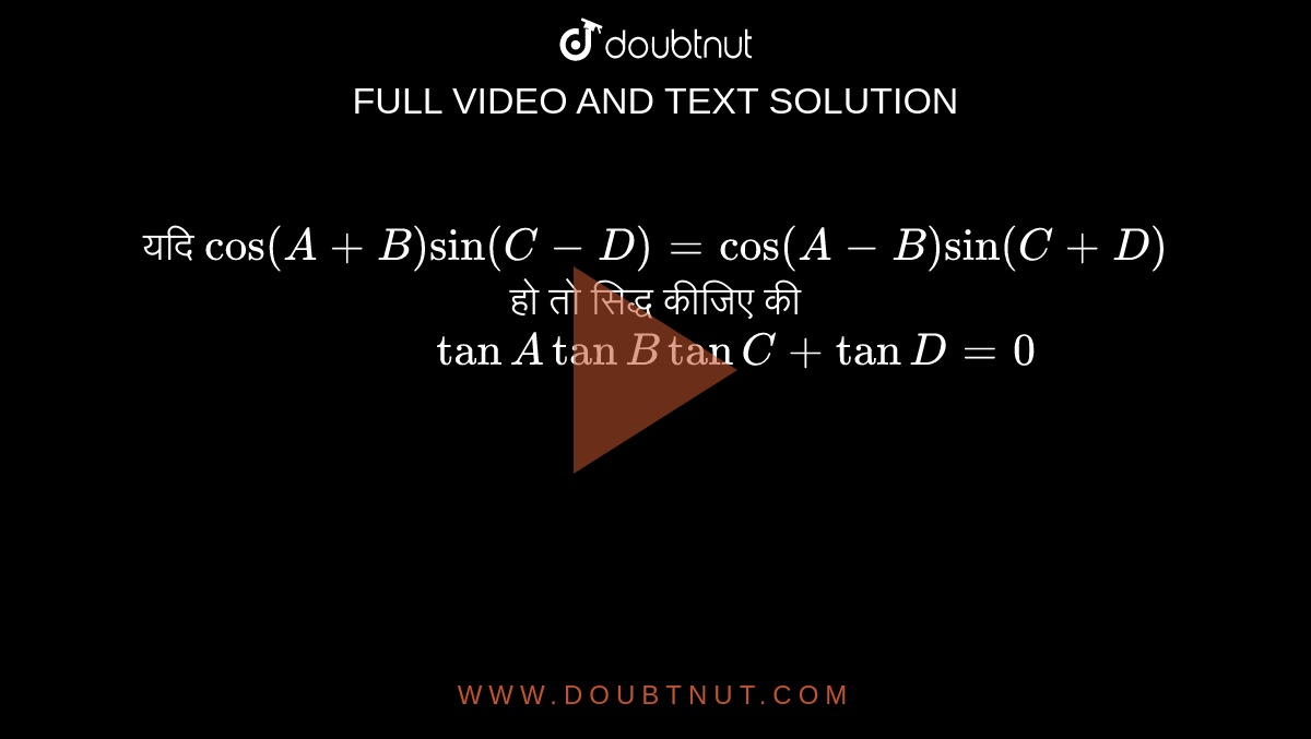 यदि ` cos (A+B) sin (C-D) =cos (A-B) sin (C+D) ` हो तो सिद्ध कीजिए की <br> ` "          " tan A tan B tan C +tan D =0` 