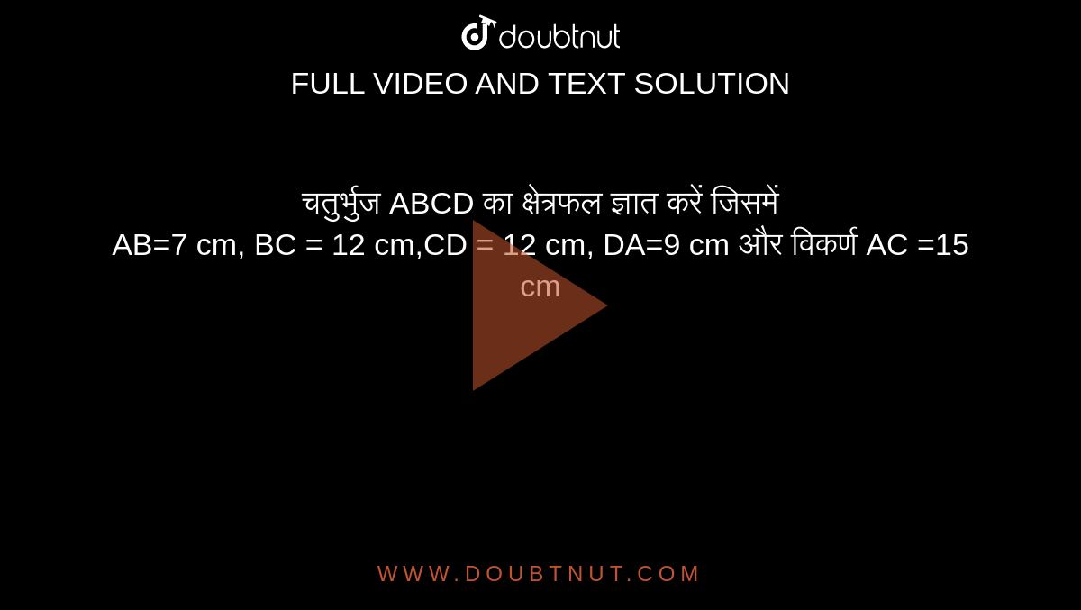 चतुर्भुज ABCD का क्षेत्रफल ज्ञात करें जिसमें <br>  AB=7 cm, BC = 12 cm,CD = 126 cm, DA=9 cm और  विकर्ण AC =15 cm
