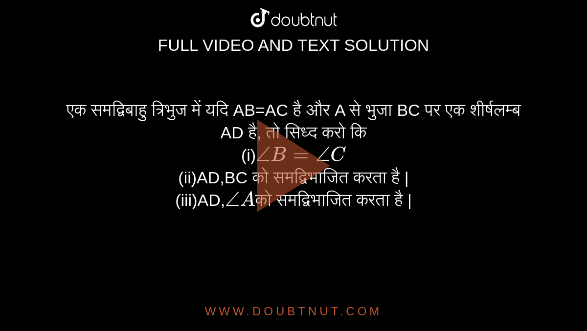 एक समद्विबाहु त्रिभुज में यदि AB=AC है और A से भुजा BC पर एक शीर्षलम्ब AD है, तो सिध्द करो कि <br> (i)`angleB=angleC` <br> (ii)AD,BC को समद्विभाजित करता है | <br> (iii)AD,`angleA`को समद्विभाजित करता है |