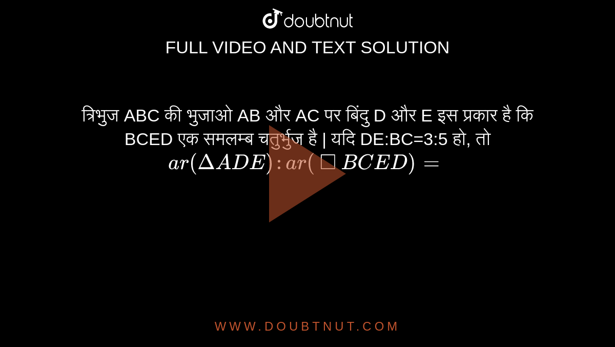 त्रिभुज ABC की भुजाओ AB और AC पर बिंदु D और E इस प्रकार है कि BCED एक समलम्ब चतुर्भुज है | यदि DE:BC=3:5 हो, तो `ar(Delta ADE): ar(square BCED)=`