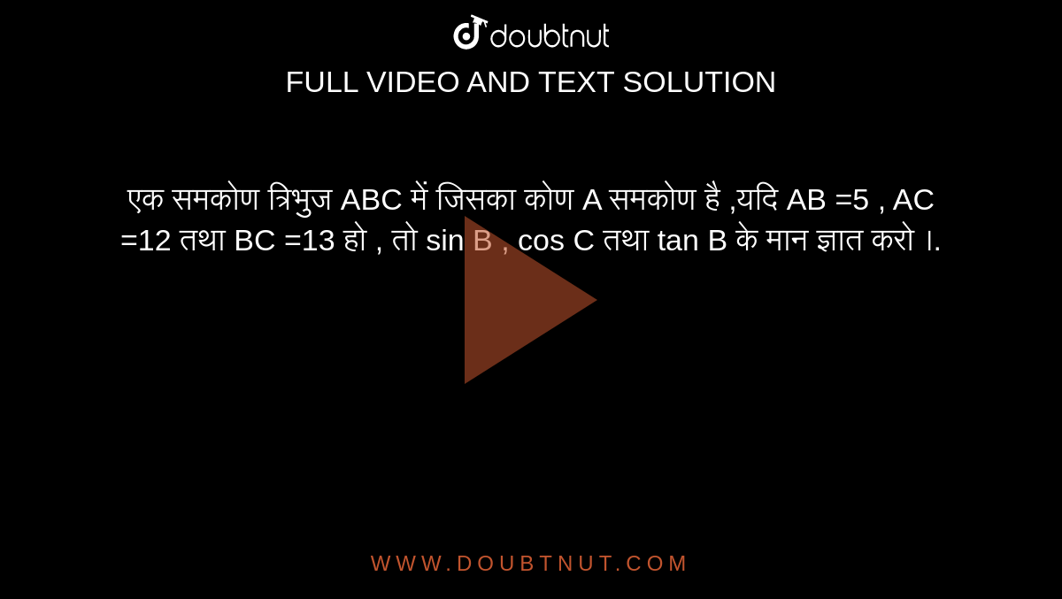 एक समकोण त्रिभुज ABC में जिसका कोण A समकोण  है ,यदि AB =5 , AC =12 तथा BC =13 हो , तो sin B , cos C तथा tan B  के मान ज्ञात करो ।. 