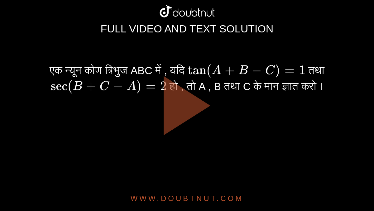 एक न्यून कोण त्रिभुज ABC  में  , यदि ` tan(A+B-C)=1 ` तथा ` sec (B+C-A)=2` हो , तो A , B  तथा C  के मान ज्ञात करो ।