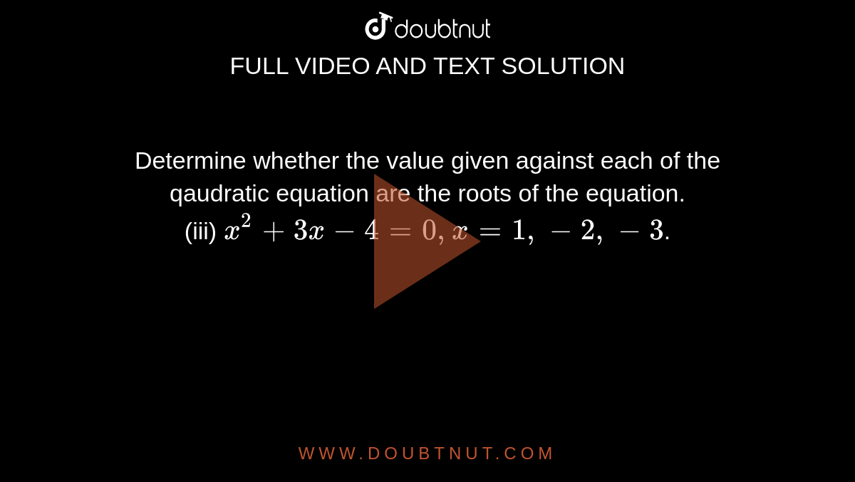 Determine whether the value given against each of the qaudratic equation are the roots of the equation. <br> (iii) `x^2+3x-4=0, x=1,-2,-3`.
