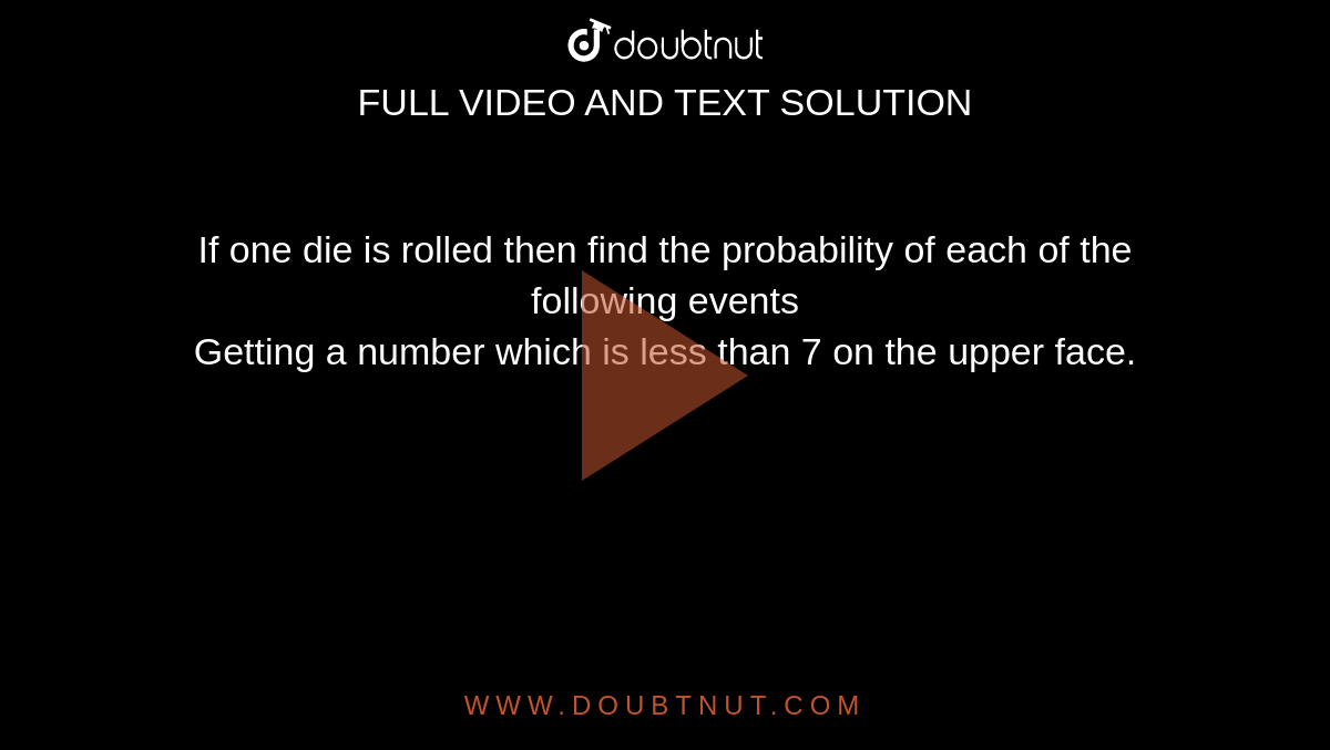 If one die is rolled then find the probability of each of the following events <br> Getting  a number which is less than 7 on the upper face.