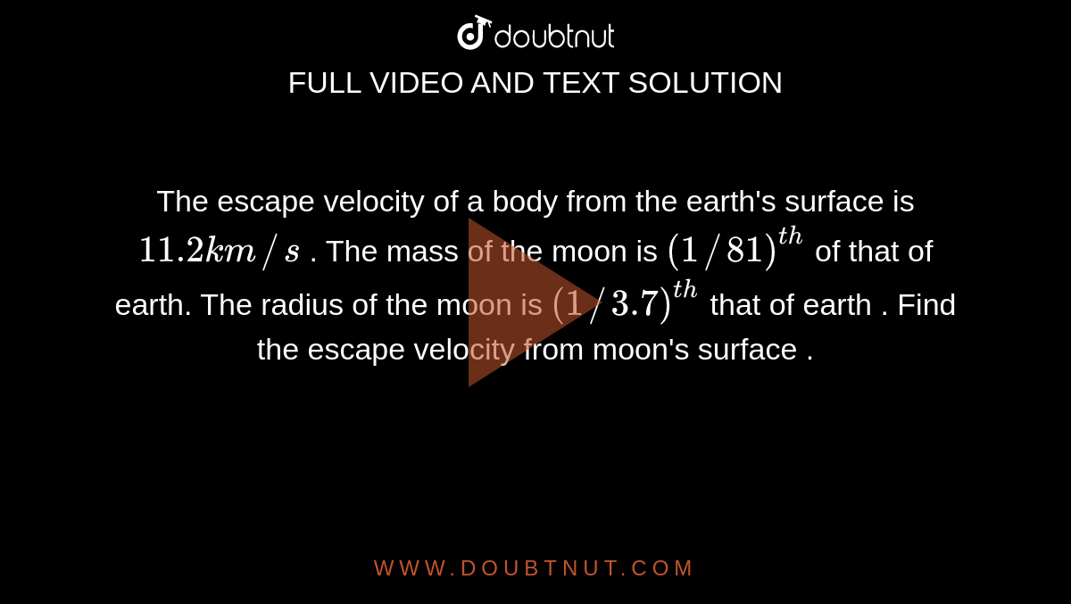 The escape velocity of a body from the earth's surface is `11.2km//s` . The mass of the moon is `(1//81)^(th)` of that of earth. The radius of the moon is `(1//3.7)^(th)` that of earth . Find the escape velocity from moon's surface . 
