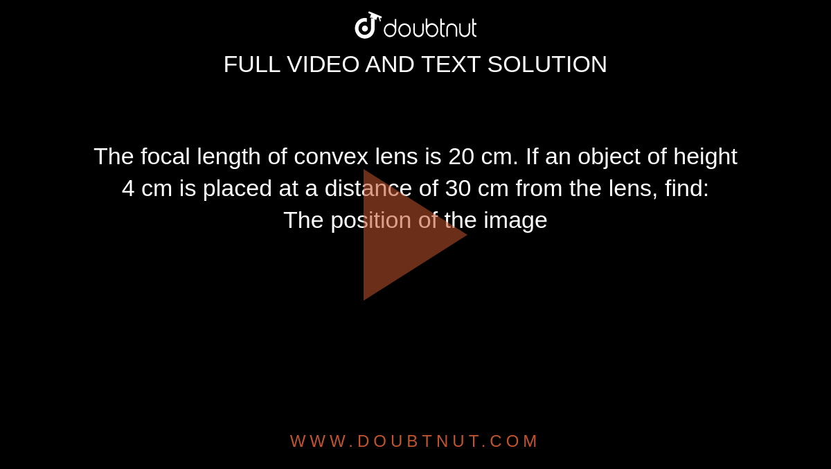 The focal length of convex lens is 20 cm. If an object of height 4 cm is placed at a distance of 30 cm from the lens, find: <br> The position of the image 