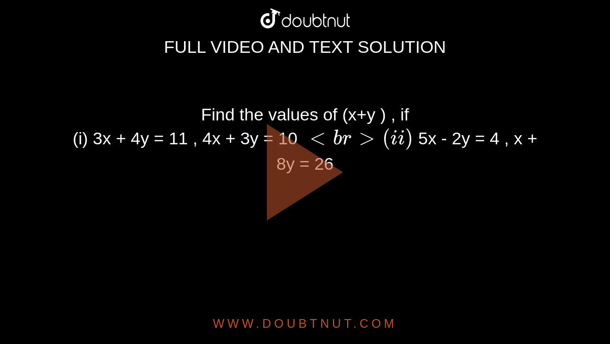 Find the values of (x+y ) , if <br> (i) 3x + 4y = 11 , 4x + 3y  = 10 `  <br> (ii)  ` 5x - 2y  = 4 , x + 8y = 26 ` 