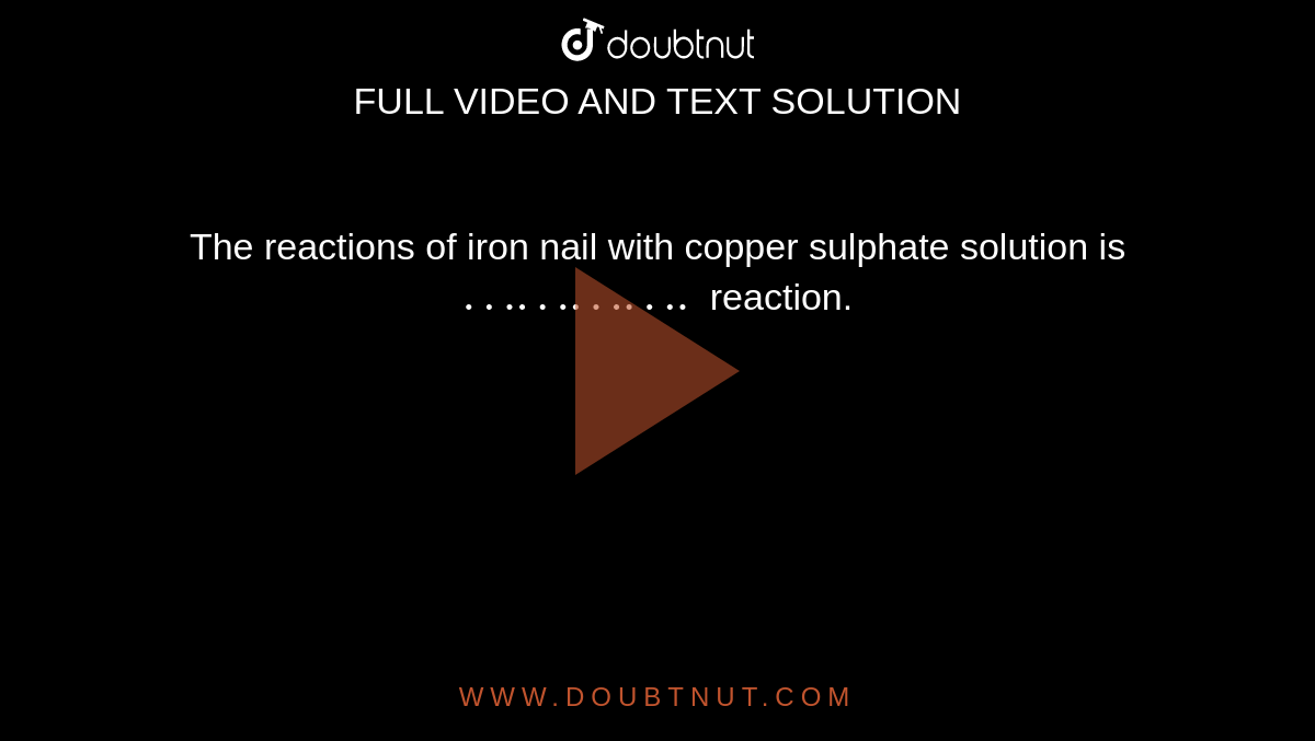 The reactions of iron nail with copper sulphate solution is `………….` reaction. 