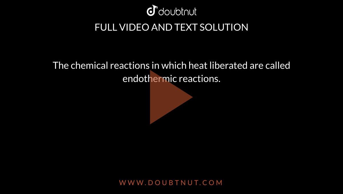 The chemical reactions in which heat liberated are called endothermic reactions.
