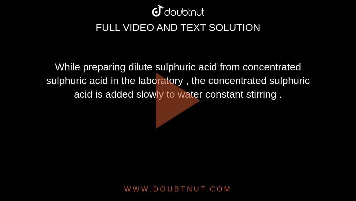 While preparing dilute sulphuric acid from concentrated sulphuric acid in the laboratory , the concentrated sulphuric acid is added slowly to water constant stirring . 