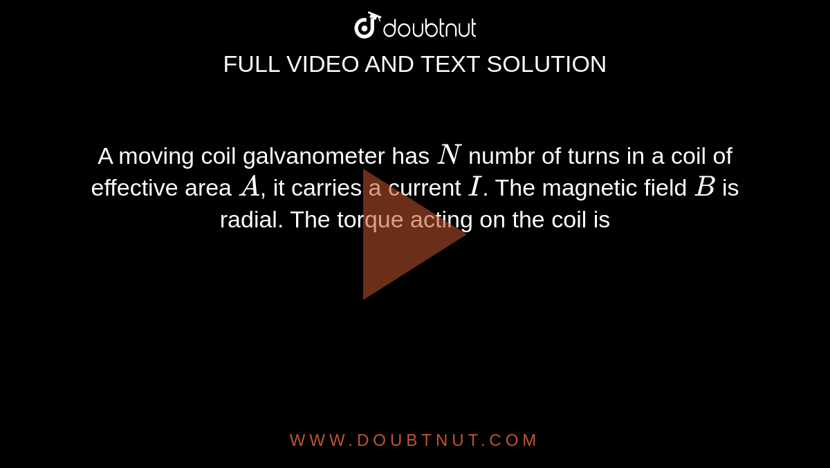 A moving coil galvanometer has `N` numbr of turns in a coil of effective area `A`, it carries a current `I`. The magnetic field `B` is radial. The torque acting on the coil is