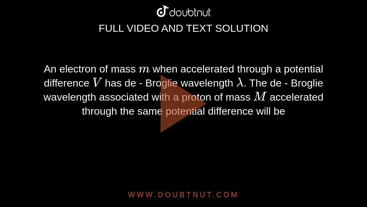 An electron of mass `m` when accelerated through a potential difference `V` has de - Broglie wavelength `lambda`. The de - Broglie wavelength associated with a proton of mass `M` accelerated through the same potential difference will be 