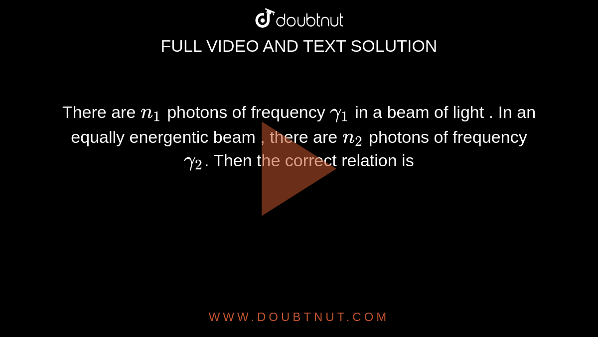 There are `n_(1)` photons of frequency `gamma_(1)` in a beam of light . In an equally energentic beam , there are `n_(2)` photons of frequency `gamma_(2)`. Then the correct relation is 
