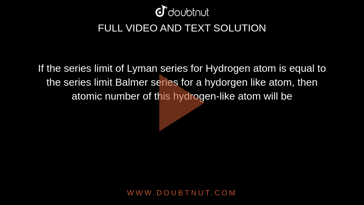 If the series limit of Lyman series for Hydrogen atom is equal to the series limit Balmer series for a hydorgen like atom, then atomic number of this hydrogen-like atom will be
