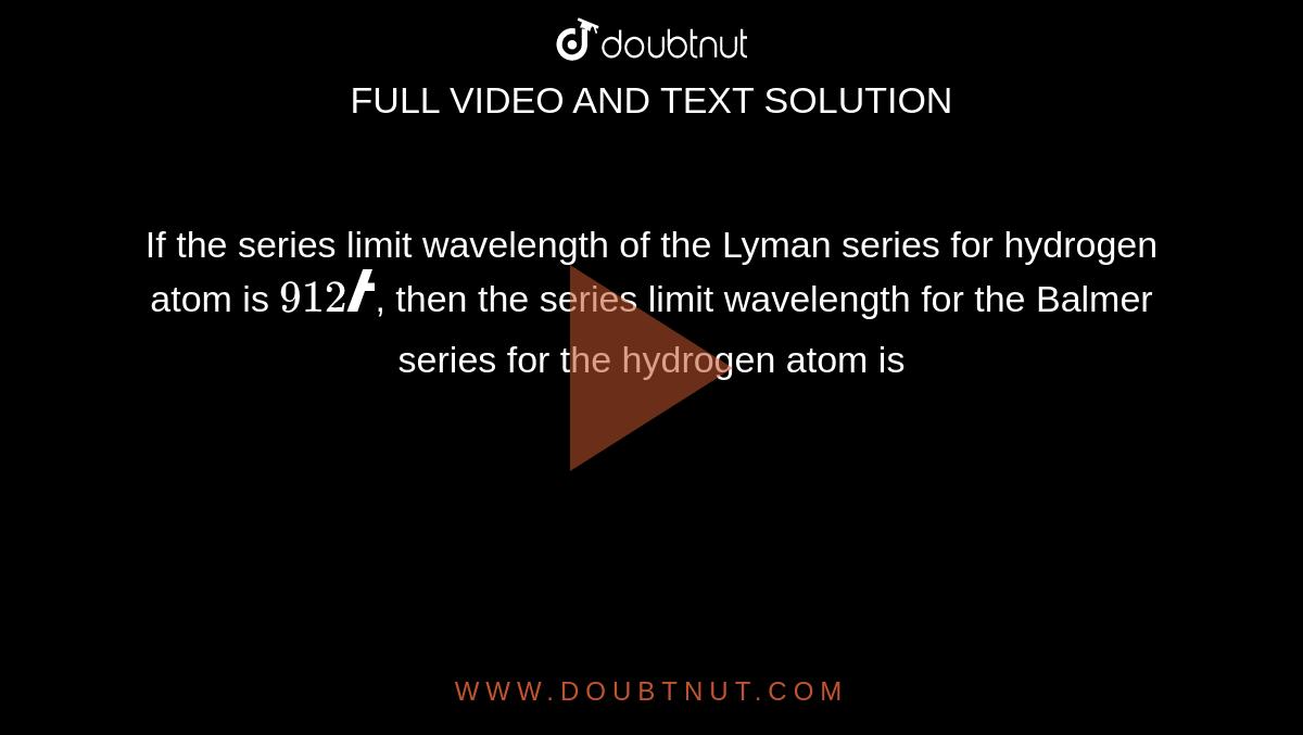 If the series limit wavelength of the Lyman series for hydrogen atom is `912 Å`, then the series limit wavelength for the Balmer series for the hydrogen atom is