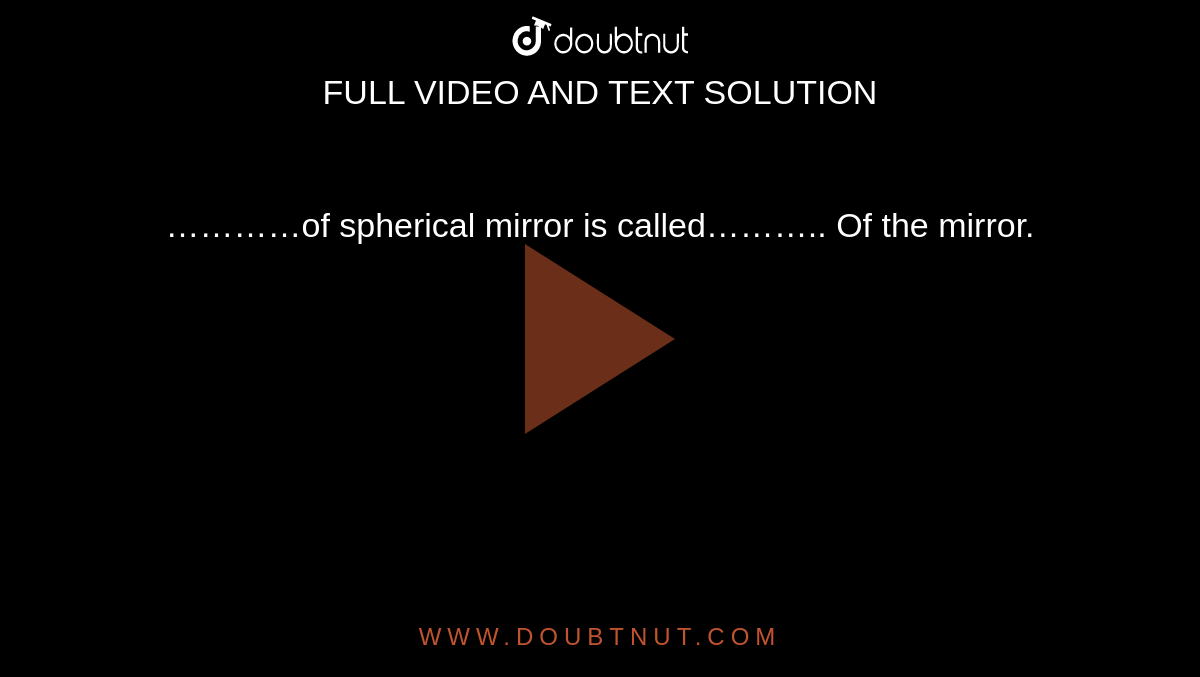 …………of spherical mirror is called……….. Of the mirror.
